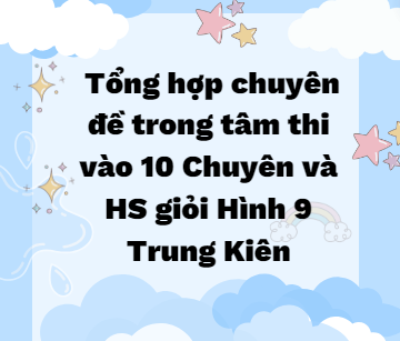 (TẢI WORD) Tổng hợp chuyên đề trong tâm thi vào 10 Chuyên và HS giỏi Hình 9 -Trung Kiên