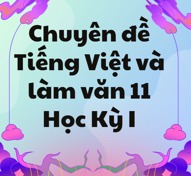 Chuyên đề Tiếng Việt và làm văn 11 - Học Kỳ I