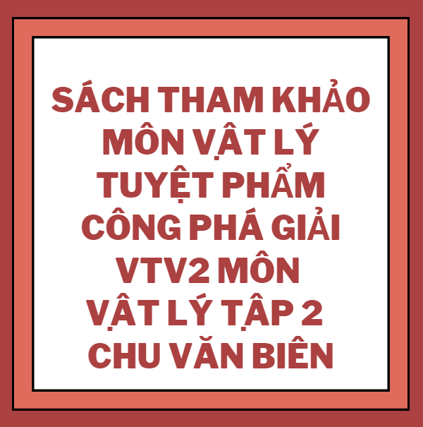 Sách tham khảo file word môn Vật Lý - Tuyệt phẩm công phá Giải VTV2 môn Vật Lý Tập 2 - Chu Văn Biên