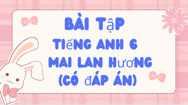 Bài tập Tiếng Anh 6 - Mai Lan Hương (Có đáp án)