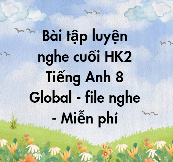 Bài tập luyện nghe cuối HK2 Tiếng Anh 8 Global - file nghe - Miễn phí