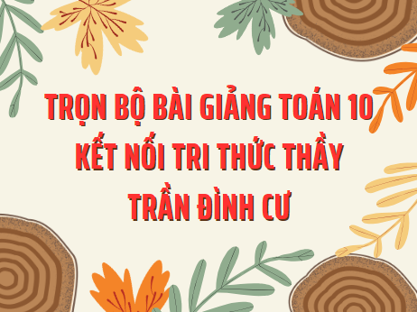 Trọn bộ bài giảng Toán 10 Kết Nối Tri Thức Thầy Trần Đình Cư