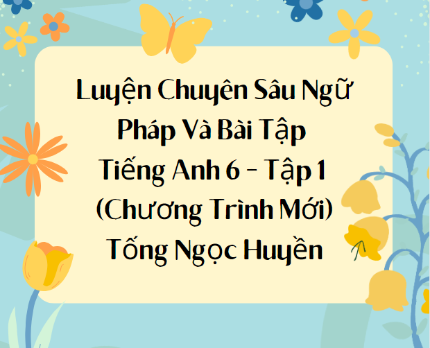 Luyện Chuyên Sâu Ngữ Pháp Và Bài Tập Tiếng Anh 6 - Tập 1 (Chương Trình Mới) - Tống Ngọc Huyền