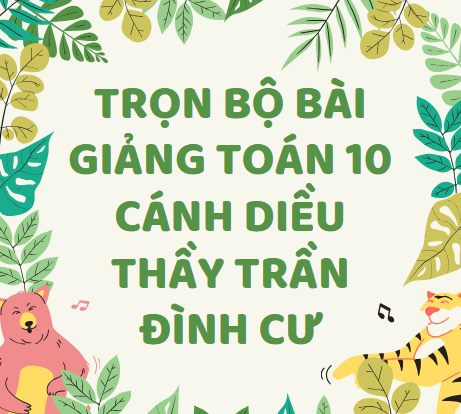 Trọn bộ bài giảng Toán 10 Cánh Diều Thầy Trần Đình Cư