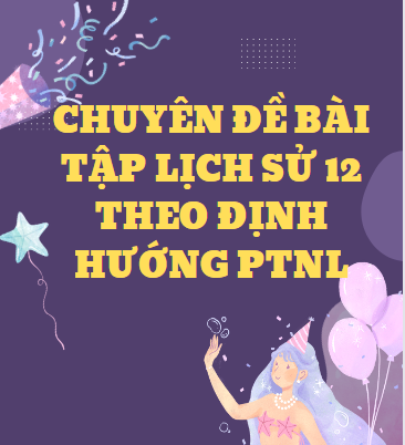 CHUYÊN ĐỀ BÀI TẬP LỊCH SỬ 12 theo định hướng PTNL