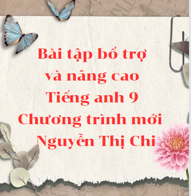 Bài tập bổ trợ và nâng cao Tiếng anh 9 chương trình mới có đáp án - Nguyễn Thị Chi