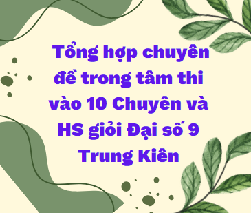 (TẢI WORD) Tổng hợp chuyên đề trong tâm thi vào 10 Chuyên và HS giỏi Đại số 9 -Trung Kiên