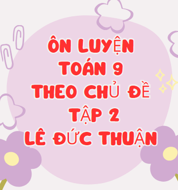 ÔN LUYỆN TOÁN 9 THEO CHỦ ĐỀ, TẬP 2_LÊ ĐỨC THUẬN (gốc)