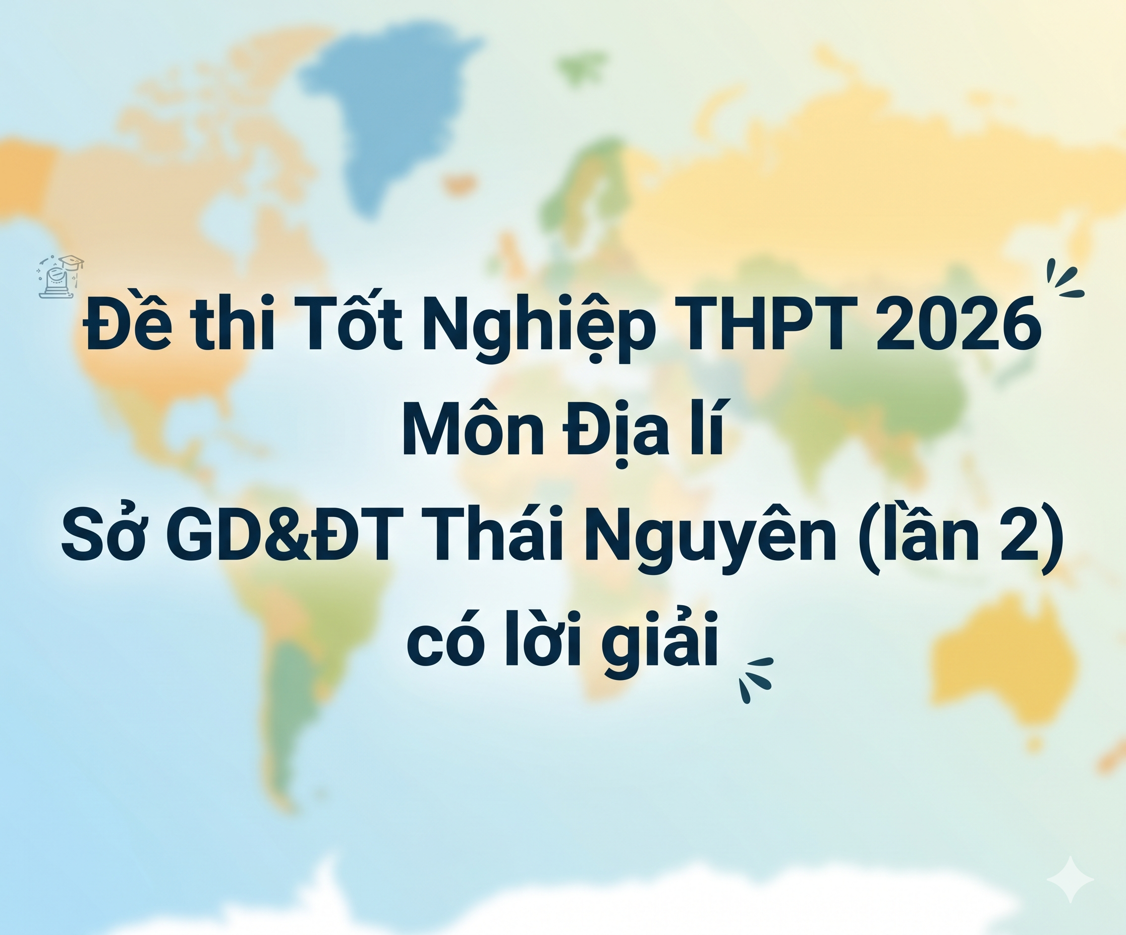 48. Đề thi thử Tốt nghiệp THPT 2026 - Môn Địa lí - Sở GD&ĐT Thái Nguyên (lần 2) - có lời giải