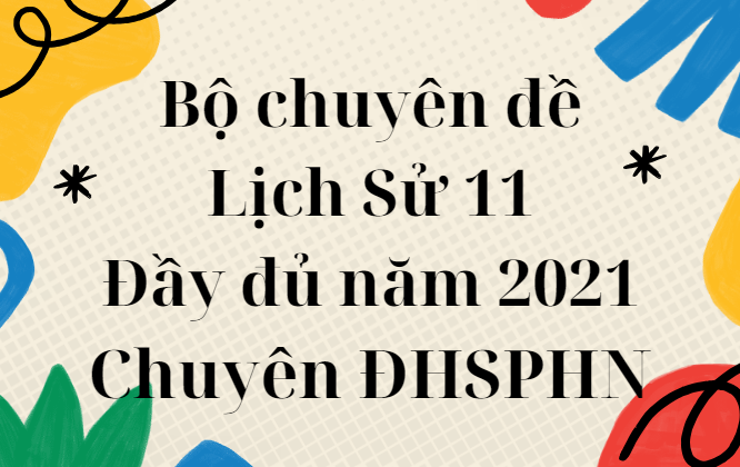 Bộ chuyên đề Lịch Sử 11 đầy đủ năm 2021 - Chuyên ĐHSPHN 458trang