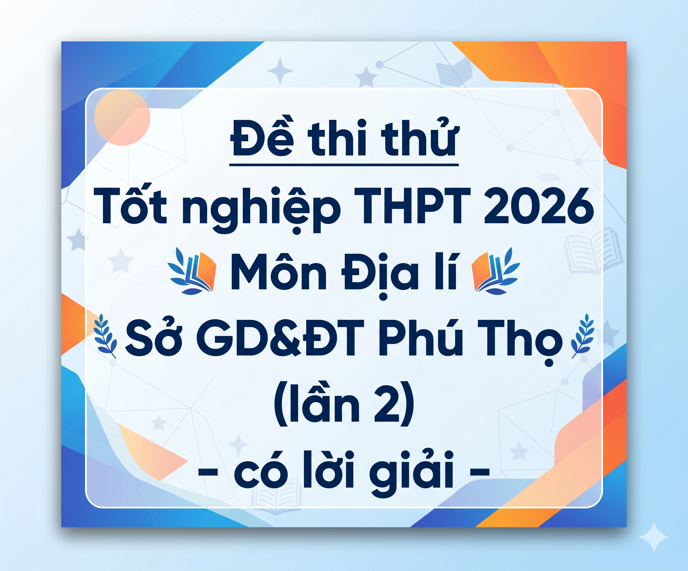47. Đề thi thử Tốt nghiệp THPT 2026 - Môn Địa lí - Sở GD&ĐT Phú Thọ (lần 2) - có lời giải