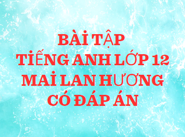 Bài Tập Tiếng Anh Lớp 12 - Mai Lan Hương - có đáp án