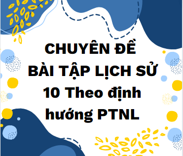 CHUYÊN ĐỀ BÀI TẬP LỊCH SỬ 10 theo định hướng PTNL