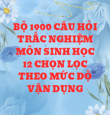 Bộ 1900 câu hỏi trắc nghiệm môn Sinh Học 12 chọn lọc theo mức độ vận dụng