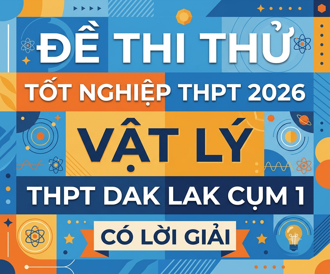 81. Đề thi thử tốt nghiệp THPT 2026 Vật Lý THPT Dak Lak Cụm 1  - Có lời giải