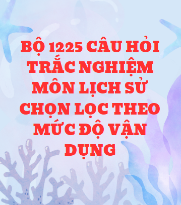 (Word)Bộ 1225 câu hỏi trắc nghiệm môn Lịch Sử chọn lọc theo mức độ vận dụng