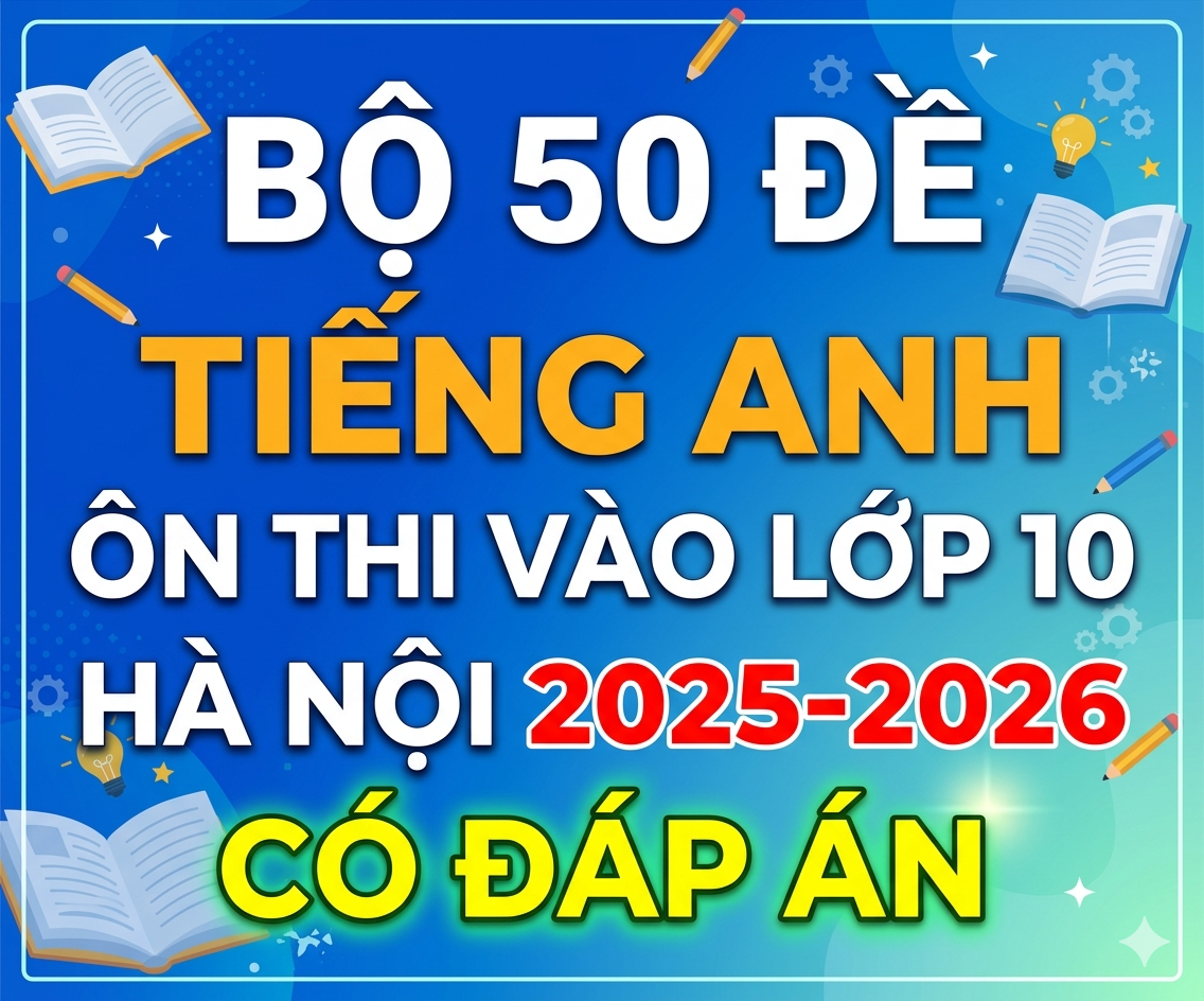 Bộ 50 đề Tiếng anh ôn thi vào lớp 10 Hà Nội 2025-2026 có đáp án