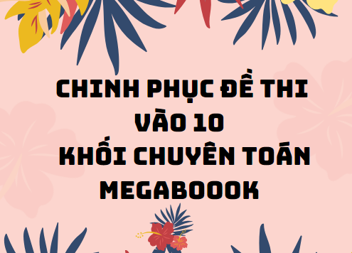 Chinh Phục Đề Thi Vào 10 Chuyên - Khối Chuyên Toán - Megaboook - (420 trang)