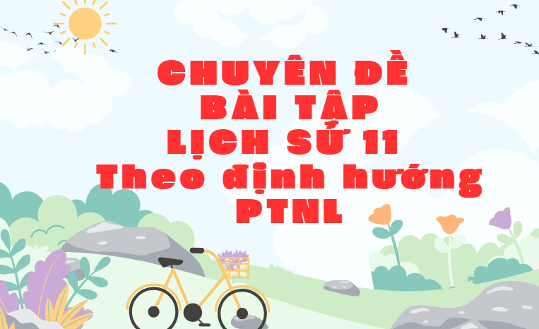 CHUYÊN ĐỀ BÀI TẬP LỊCH SỬ 11 theo định hướng PTNL