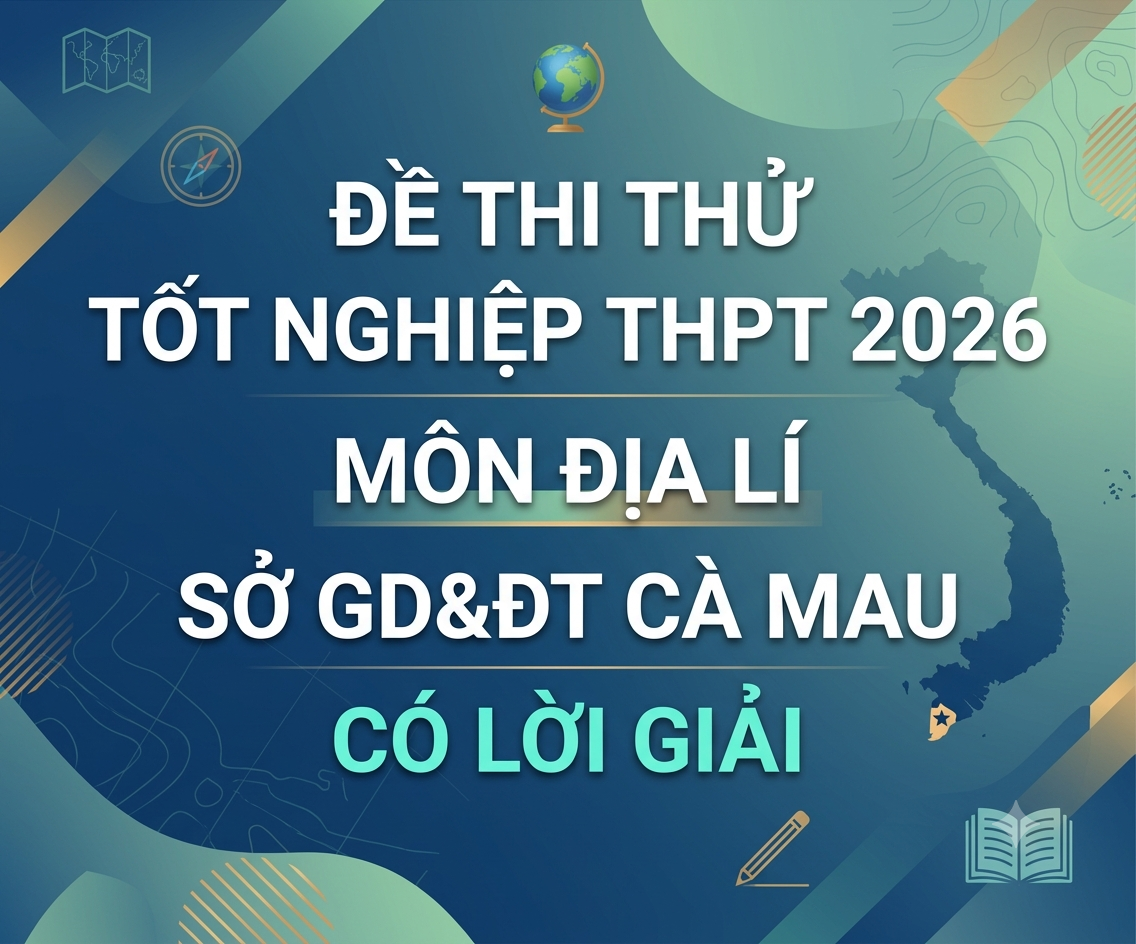 51. Đề thi thử Tốt nghiệp THPT 2026 - Môn Địa lí - Sở GD&ĐT Cà Mau - có lời giải